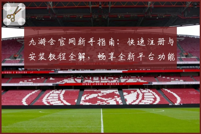 九游会官网新手指南：快速注册与安装教程全解，畅享全新平台功能亮点