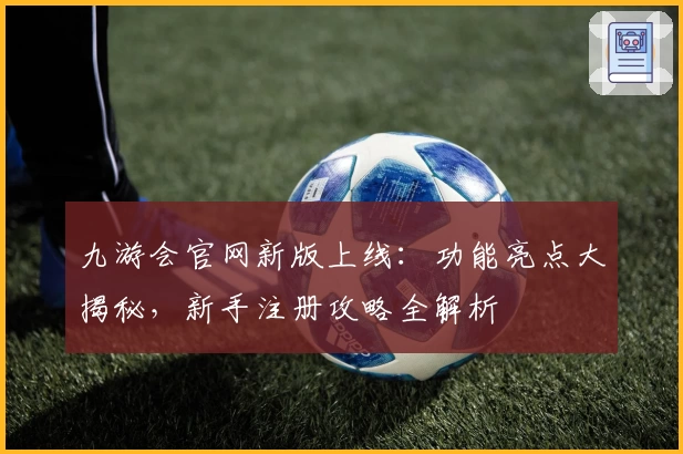 九游会官网新版上线：功能亮点大揭秘，新手注册攻略全解析