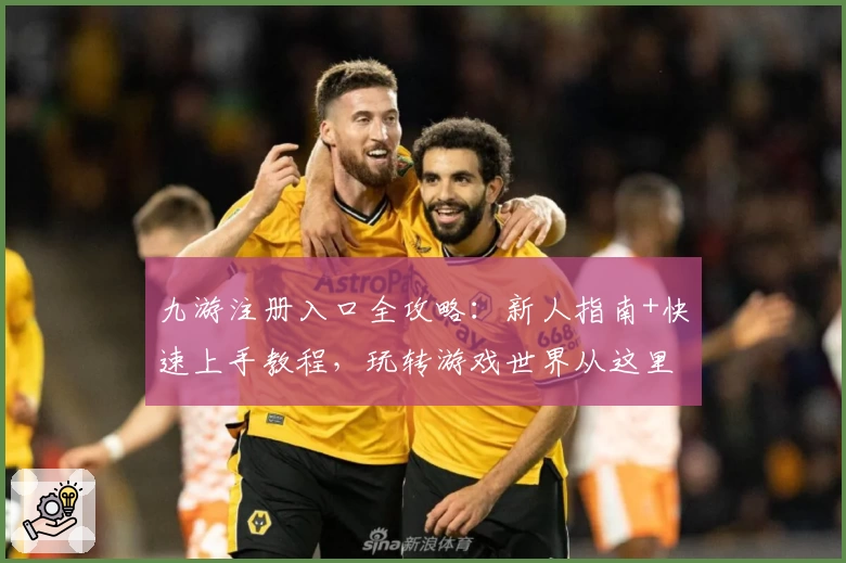 九游注册入口全攻略：新人指南+快速上手教程，玩转游戏世界从这里开始