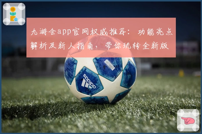 九游会app官网权威推荐：功能亮点解析及新人指南，带你玩转全新版本