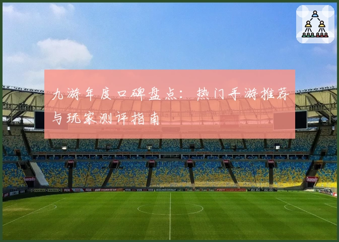九游年度口碑盘点：热门手游推荐与玩家测评指南