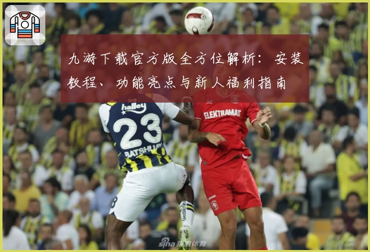 九游下载官方版全方位解析：安装教程、功能亮点与新人福利指南