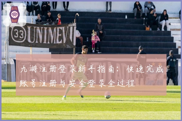 九游注册登录新手指南：快速完成账号注册与安全登录全过程
