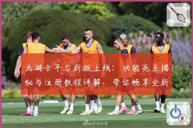 九游会平台新版上线：功能亮点揭秘与注册教程详解，带你畅享全新使用体验