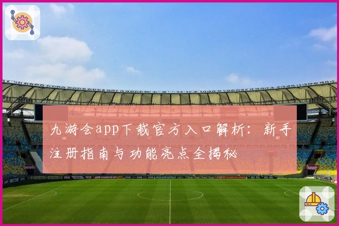 九游会app下载官方入口解析：新手注册指南与功能亮点全揭秘