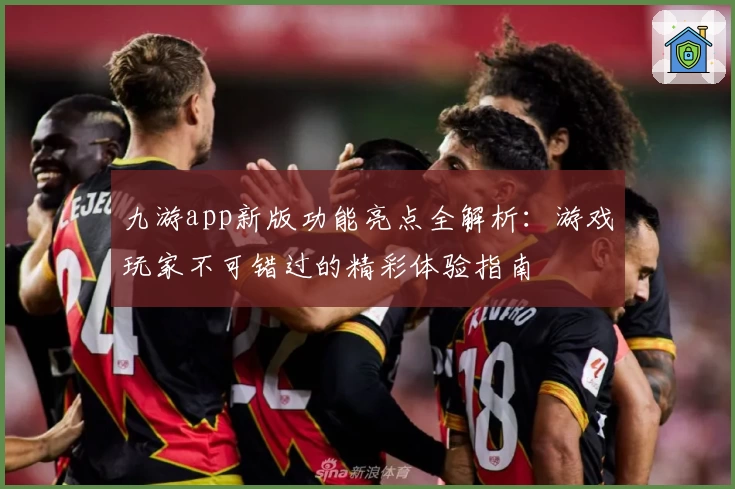 九游app新版功能亮点全解析：游戏玩家不可错过的精彩体验指南