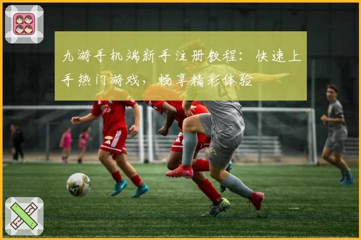 九游手机端新手注册教程:快速上手热门游戏,畅享精彩体验