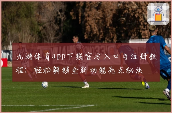 九游体育app下载官方入口与注册教程：轻松解锁全新功能亮点秘诀
