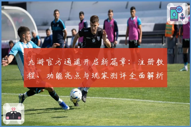 九游官方通道开启新篇章：注册教程、功能亮点与玩家测评全面解析
