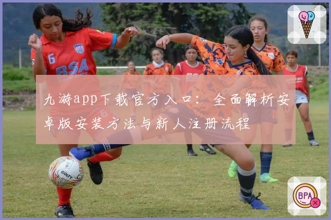 九游app下载官方入口：全面解析安卓版安装方法与新人注册流程