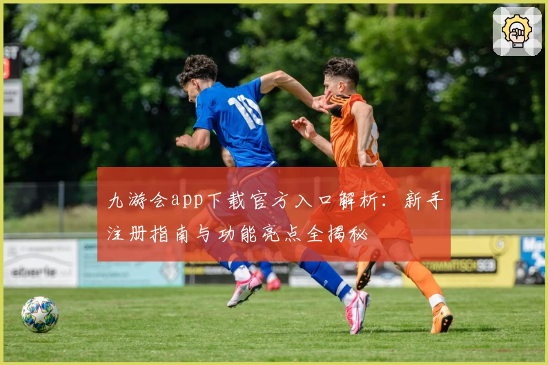 九游会app下载官方入口解析:新手注册指南与功能亮点全揭秘