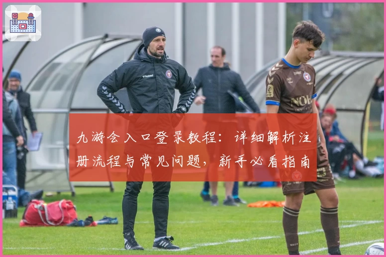 九游会入口登录教程：详细解析注册流程与常见问题，新手必看指南