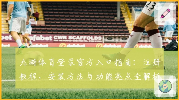 九游体育登录官方入口指南：注册教程、安装方法与功能亮点全解析