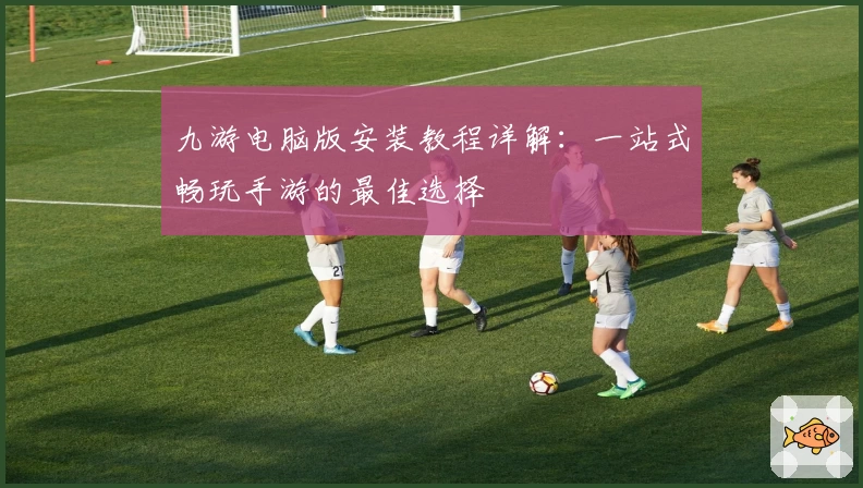 九游电脑版安装教程详解:一站式畅玩手游的最佳选择