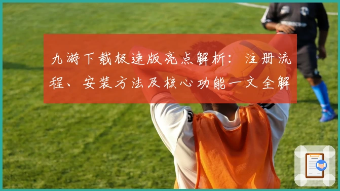 九游下载极速版亮点解析：注册流程、安装方法及核心功能一文全解