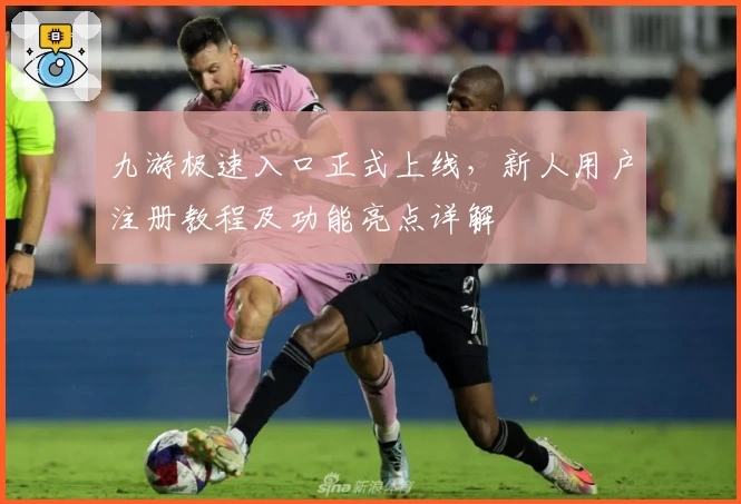 九游极速入口正式上线，新人用户注册教程及功能亮点详解