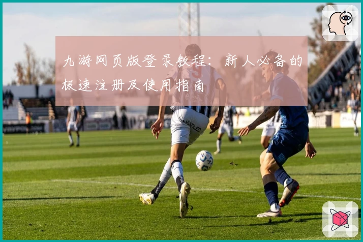 九游网页版登录教程：新人必备的极速注册及使用指南