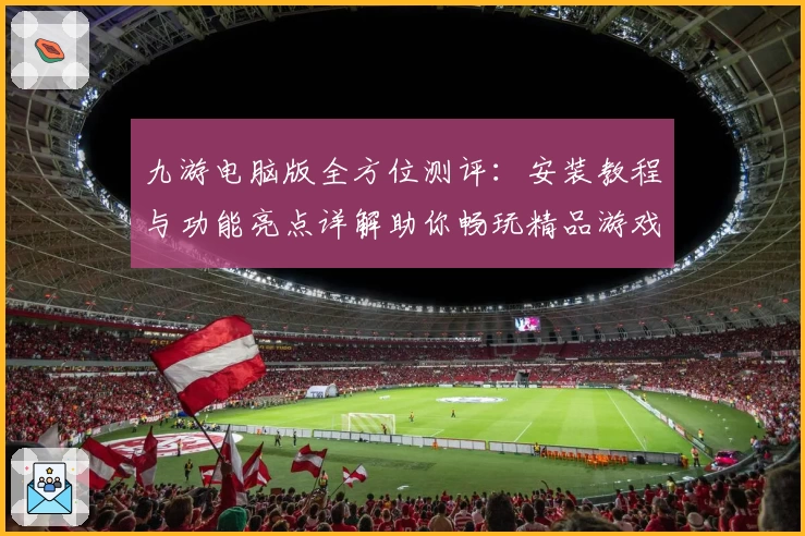 九游电脑版全方位测评：安装教程与功能亮点详解助你畅玩精品游戏