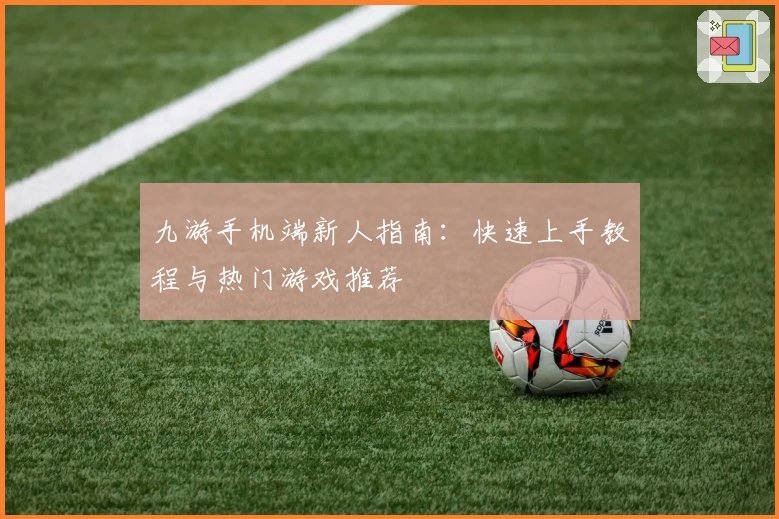 九游手机端新人指南：快速上手教程与热门游戏推荐