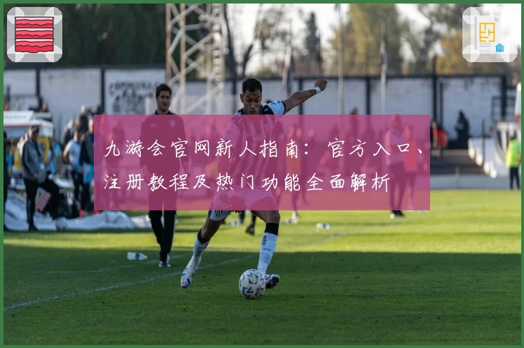 九游会官网新人指南：官方入口、注册教程及热门功能全面解析