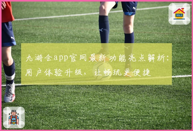 九游会app官网最新功能亮点解析：用户体验升级，让畅玩更便捷