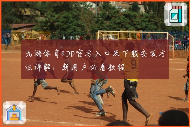 九游体育app官方入口及下载安装方法详解，新用户必看教程