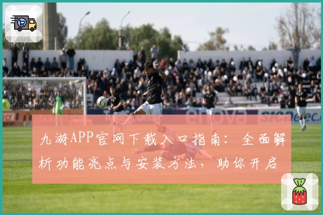 九游APP官网下载入口指南：全面解析功能亮点与安装方法，助你开启全新游戏体验