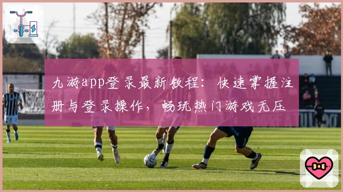 九游app登录最新教程：快速掌握注册与登录操作，畅玩热门游戏无压力！