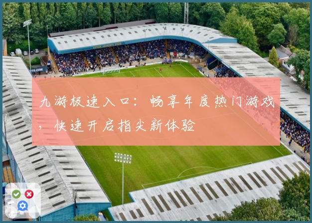 九游极速入口：畅享年度热门游戏，快速开启指尖新体验