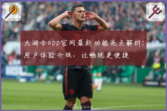九游会app官网最新功能亮点解析：用户体验升级，让畅玩更便捷