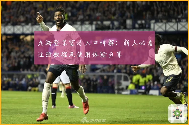 九游登录官方入口详解：新人必看注册教程及使用体验分享