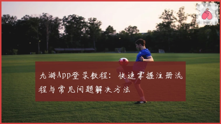 九游App登录教程：快速掌握注册流程与常见问题解决方法