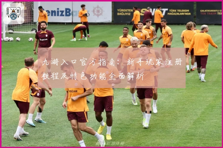 九游入口官方指南：新手玩家注册教程及特色功能全面解析