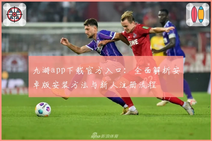 九游app下载官方入口：全面解析安卓版安装方法与新人注册流程