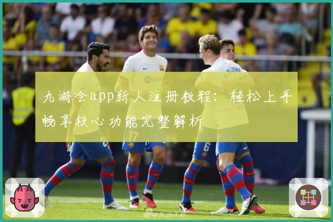 九游会app新人注册教程：轻松上手畅享核心功能完整解析