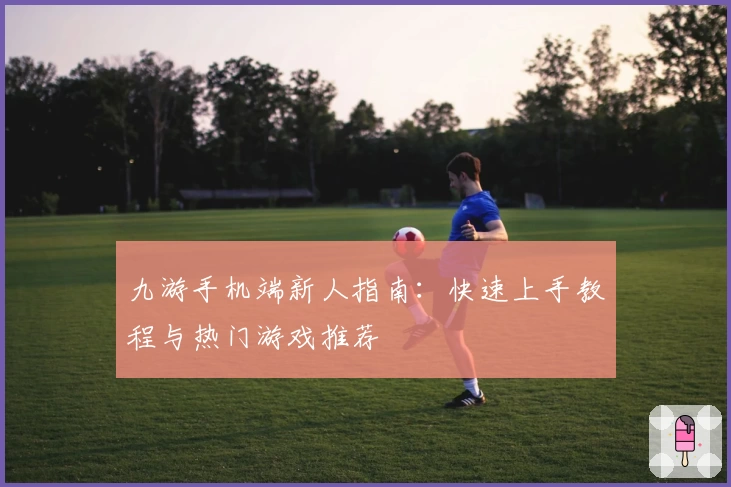 九游手机端新人指南：快速上手教程与热门游戏推荐
