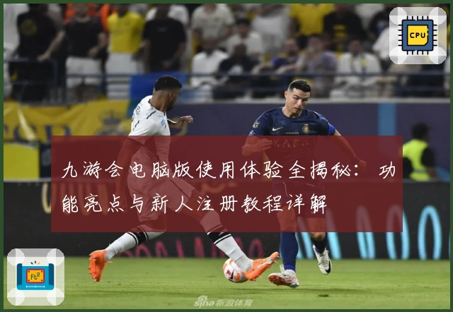 九游会电脑版使用体验全揭秘：功能亮点与新人注册教程详解