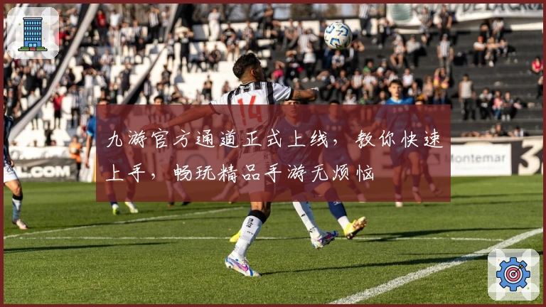 九游官方通道正式上线，教你快速上手，畅玩精品手游无烦恼