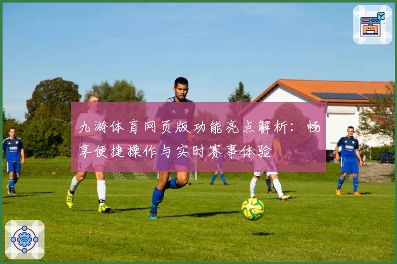 九游体育网页版功能亮点解析：畅享便捷操作与实时赛事体验