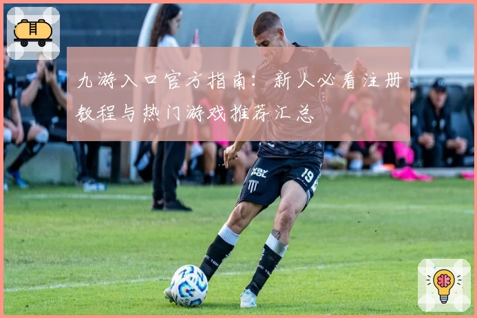 九游入口官方指南：新人必看注册教程与热门游戏推荐汇总