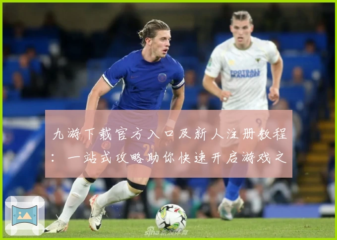九游下载官方入口及新人注册教程：一站式攻略助你快速开启游戏之旅
