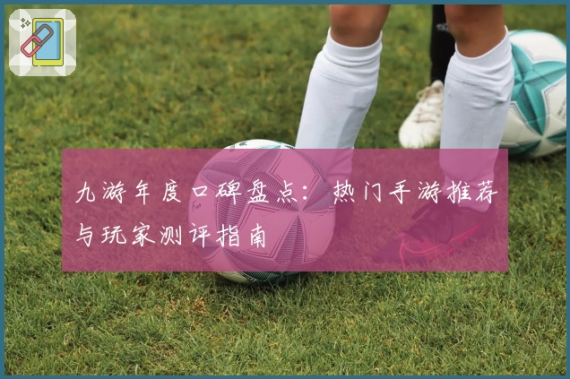九游年度口碑盘点：热门手游推荐与玩家测评指南