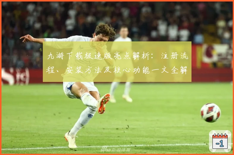 九游下载极速版亮点解析:注册流程、安装方法及核心功能一文全解