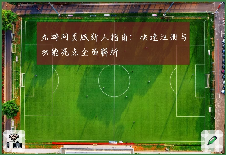 九游网页版新人指南：快速注册与功能亮点全面解析
