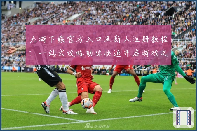 九游下载官方入口及新人注册教程：一站式攻略助你快速开启游戏之旅