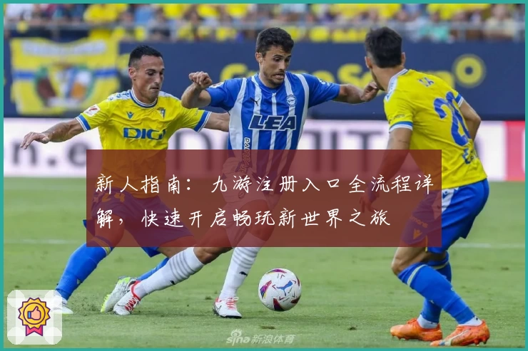 新人指南:九游注册入口全流程详解,快速开启畅玩新世界之旅