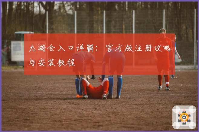 九游会入口详解:官方版注册攻略与安装教程