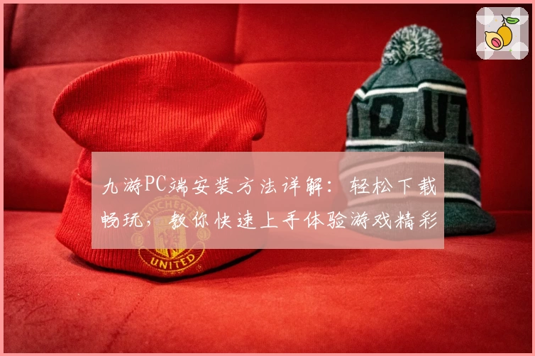 九游PC端安装方法详解：轻松下载畅玩，教你快速上手体验游戏精彩