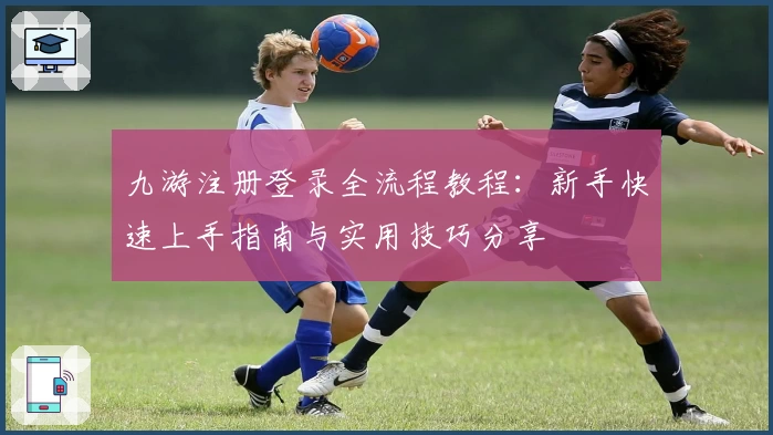 九游注册登录全流程教程：新手快速上手指南与实用技巧分享