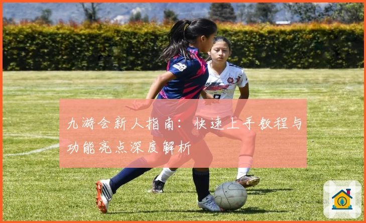 九游会新人指南：快速上手教程与功能亮点深度解析